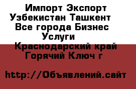 Импорт-Экспорт Узбекистан Ташкент  - Все города Бизнес » Услуги   . Краснодарский край,Горячий Ключ г.